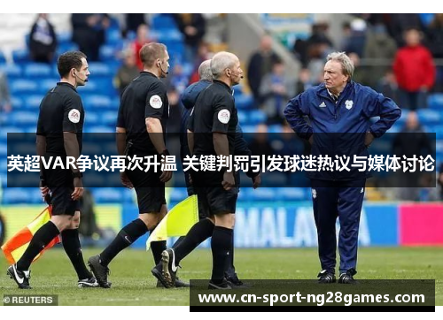 英超VAR争议再次升温 关键判罚引发球迷热议与媒体讨论