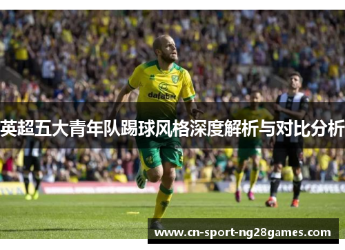 英超五大青年队踢球风格深度解析与对比分析 英超五大青年队踢球风格深度解析与对比分析