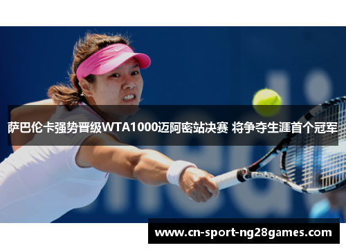 萨巴伦卡强势晋级WTA1000迈阿密站决赛 将争夺生涯首个冠军 萨巴伦卡强势晋级WTA1000迈阿密站决赛 将争夺生涯首个冠军