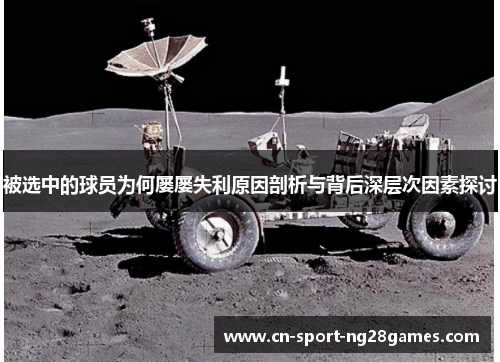 被选中的球员为何屡屡失利原因剖析与背后深层次因素探讨