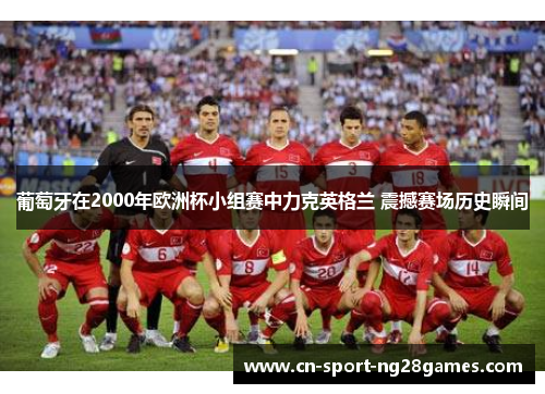 葡萄牙在2000年欧洲杯小组赛中力克英格兰 震撼赛场历史瞬间 葡萄牙在2000年欧洲杯小组赛中力克英格兰 震撼赛场历史瞬间