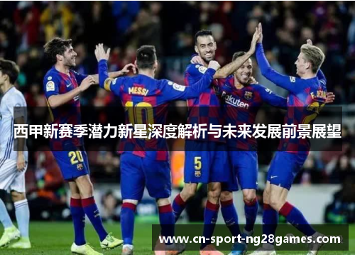 西甲新赛季潜力新星深度解析与未来发展前景展望 西甲新赛季潜力新星深度解析与未来发展前景展望