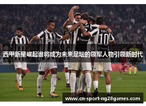 西甲新星崛起谁将成为未来足坛的领军人物引领新时代