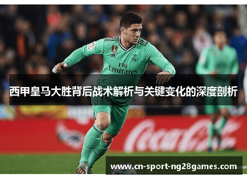 西甲皇马大胜背后战术解析与关键变化的深度剖析 西甲皇马大胜背后战术解析与关键变化的深度剖析