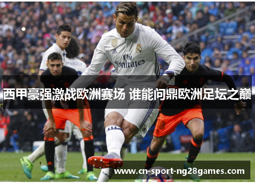 西甲豪强激战欧洲赛场 谁能问鼎欧洲足坛之巅 西甲豪强激战欧洲赛场 谁能问鼎欧洲足坛之巅