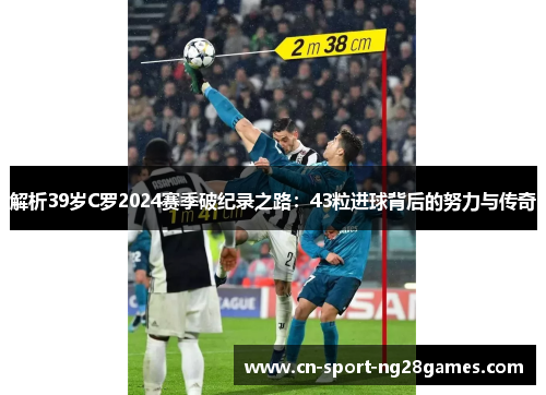 解析39岁C罗2024赛季破纪录之路:43粒进球背后的努力与传奇 解析39岁C罗2024赛季破纪录之路:43粒进球背后的努力与传奇