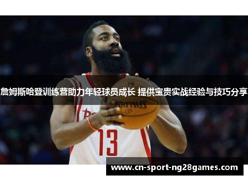 詹姆斯哈登训练营助力年轻球员成长 提供宝贵实战经验与技巧分享