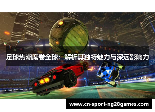 足球热潮席卷全球：解析其独特魅力与深远影响力