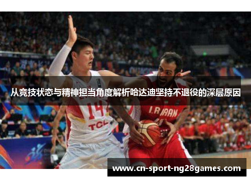 从竞技状态与精神担当角度解析哈达迪坚持不退役的深层原因 从竞技状态与精神担当角度解析哈达迪坚持不退役的深层原因