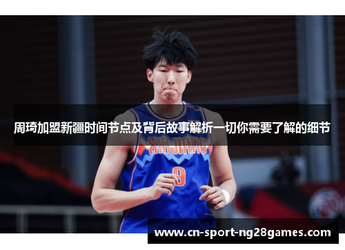 周琦加盟新疆时间节点及背后故事解析一切你需要了解的细节