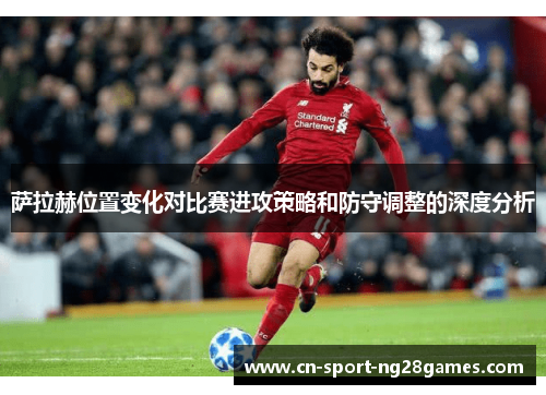 萨拉赫位置变化对比赛进攻策略和防守调整的深度分析