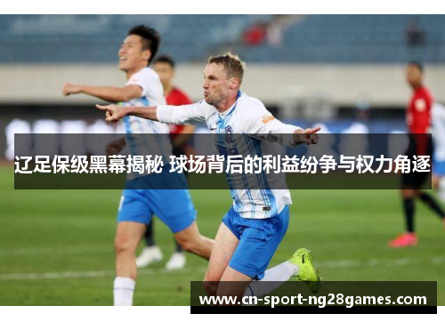 辽足保级黑幕揭秘 球场背后的利益纷争与权力角逐 辽足保级黑幕揭秘 球场背后的利益纷争与权力角逐