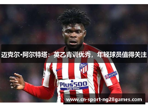 迈克尔·阿尔特塔:英乙青训优秀,年轻球员值得关注 迈克尔·阿尔特塔:英乙青训优秀,年轻球员值得关注