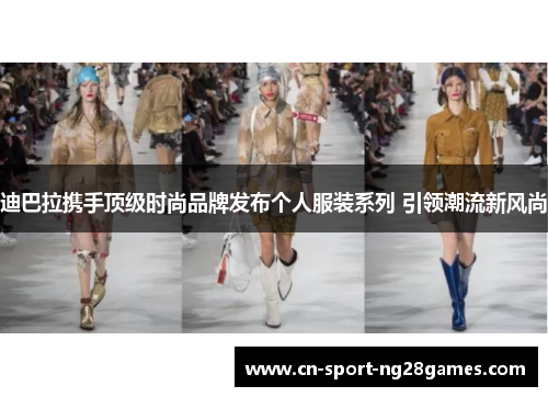 迪巴拉携手顶级时尚品牌发布个人服装系列 引领潮流新风尚