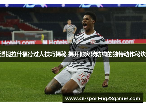 透视拉什福德过人技巧揭秘 揭开他突破防线的独特动作秘诀