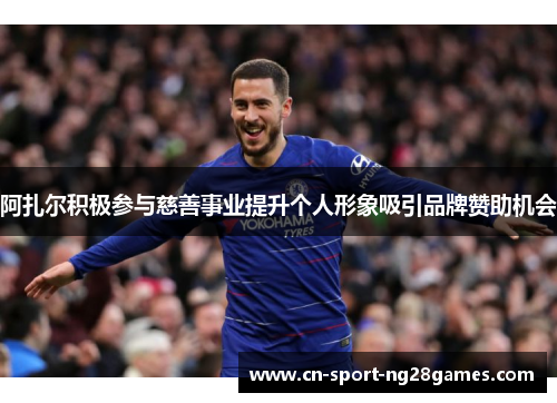 阿扎尔积极参与慈善事业提升个人形象吸引品牌赞助机会 阿扎尔积极参与慈善事业提升个人形象吸引品牌赞助机会