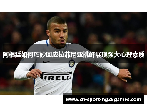 阿根廷如何巧妙回应拉菲尼亚挑衅展现强大心理素质