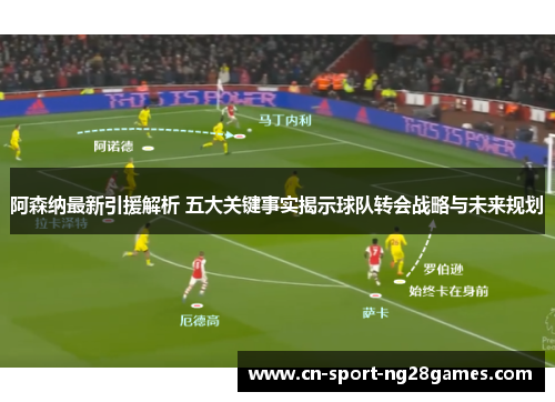 阿森纳最新引援解析 五大关键事实揭示球队转会战略与未来规划