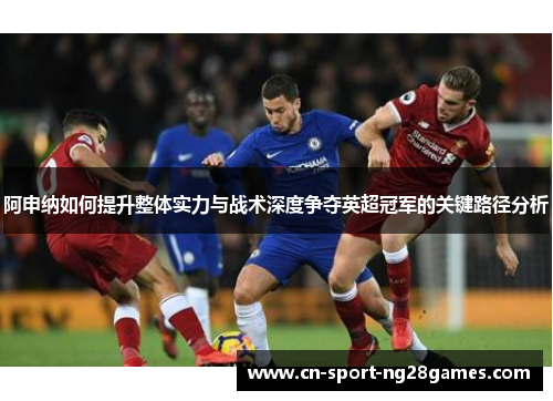 阿申纳如何提升整体实力与战术深度争夺英超冠军的关键路径分析