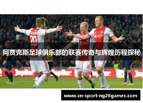 阿贾克斯足球俱乐部的联赛传奇与辉煌历程探秘 阿贾克斯足球俱乐部的联赛传奇与辉煌历程探秘