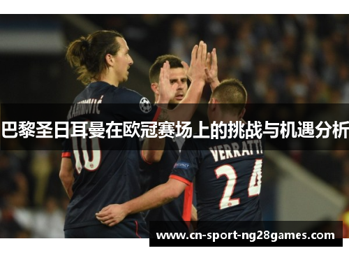 巴黎圣日耳曼在欧冠赛场上的挑战与机遇分析 巴黎圣日耳曼在欧冠赛场上的挑战与机遇分析