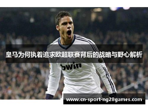 皇马为何执着追求欧超联赛背后的战略与野心解析 皇马为何执着追求欧超联赛背后的战略与野心解析