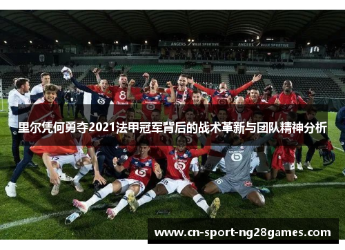 里尔凭何勇夺2021法甲冠军背后的战术革新与团队精神分析