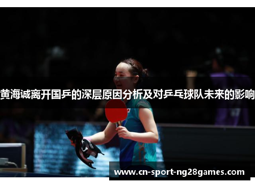 黄海诚离开国乒的深层原因分析及对乒乓球队未来的影响 黄海诚离开国乒的深层原因分析及对乒乓球队未来的影响