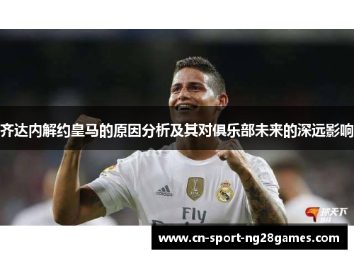 齐达内解约皇马的原因分析及其对俱乐部未来的深远影响 齐达内解约皇马的原因分析及其对俱乐部未来的深远影响