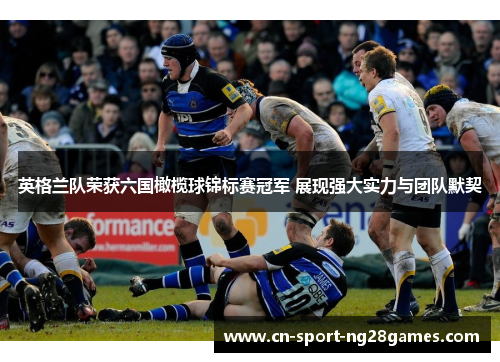 英格兰队荣获六国橄榄球锦标赛冠军 展现强大实力与团队默契 英格兰队荣获六国橄榄球锦标赛冠军 展现强大实力与团队默契