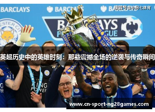 英超历史中的英雄时刻:那些震撼全场的逆袭与传奇瞬间 英超历史中的英雄时刻:那些震撼全场的逆袭与传奇瞬间