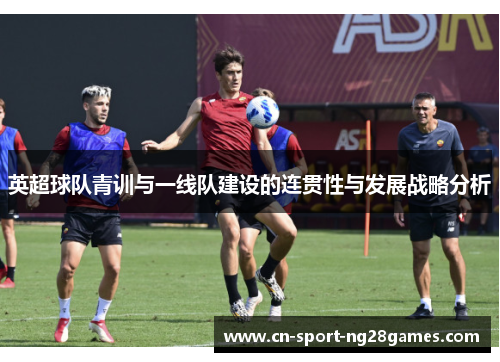 英超球队青训与一线队建设的连贯性与发展战略分析