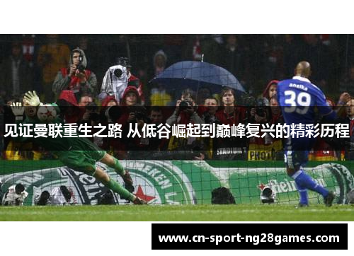 见证曼联重生之路 从低谷崛起到巅峰复兴的精彩历程 见证曼联重生之路 从低谷崛起到巅峰复兴的精彩历程