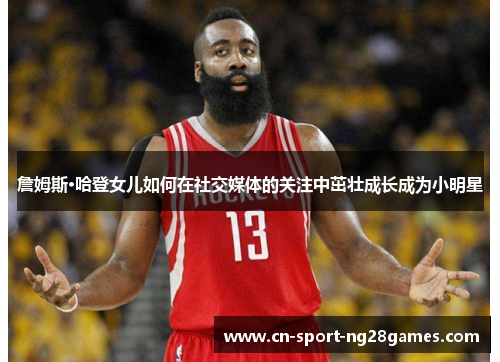 詹姆斯·哈登女儿如何在社交媒体的关注中茁壮成长成为小明星