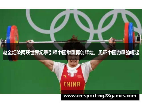 赵金红破两项世界纪录引领中国举重再创辉煌,见证中国力量的崛起 赵金红破两项世界纪录引领中国举重再创辉煌,见证中国力量的崛起