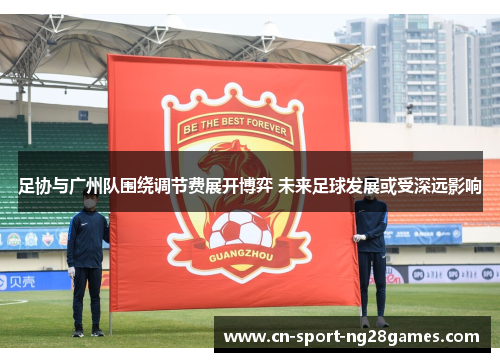 足协与广州队围绕调节费展开博弈 未来足球发展或受深远影响 足协与广州队围绕调节费展开博弈 未来足球发展或受深远影响