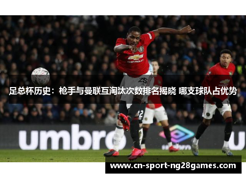 足总杯历史：枪手与曼联互淘汰次数排名揭晓 哪支球队占优势