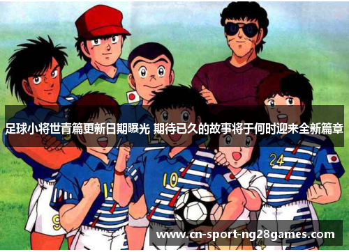 足球小将世青篇更新日期曝光 期待已久的故事将于何时迎来全新篇章 足球小将世青篇更新日期曝光 期待已久的故事将于何时迎来全新篇章