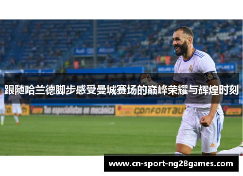 跟随哈兰德脚步感受曼城赛场的巅峰荣耀与辉煌时刻 跟随哈兰德脚步感受曼城赛场的巅峰荣耀与辉煌时刻