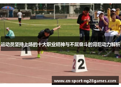 运动员坚持上场的十大职业精神与不屈奋斗的背后动力解析 运动员坚持上场的十大职业精神与不屈奋斗的背后动力解析