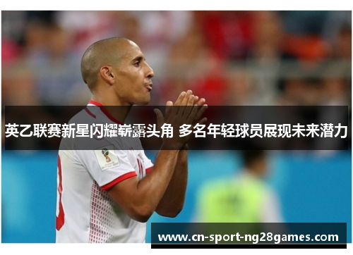 英乙联赛新星闪耀崭露头角 多名年轻球员展现未来潜力 英乙联赛新星闪耀崭露头角 多名年轻球员展现未来潜力