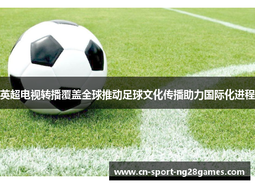 英超电视转播覆盖全球推动足球文化传播助力国际化进程 英超电视转播覆盖全球推动足球文化传播助力国际化进程