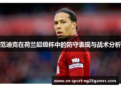 范迪克在荷兰超级杯中的防守表现与战术分析 范迪克在荷兰超级杯中的防守表现与战术分析
