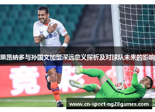 萊昂納多与孙国文加盟深远意义探析及对球队未来的影响 萊昂納多与孙国文加盟深远意义探析及对球队未来的影响
