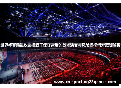世界杯赛场进攻选择趋于保守背后的战术演变与风险权衡博弈逻辑解析 世界杯赛场进攻选择趋于保守背后的战术演变与风险权衡博弈逻辑解析