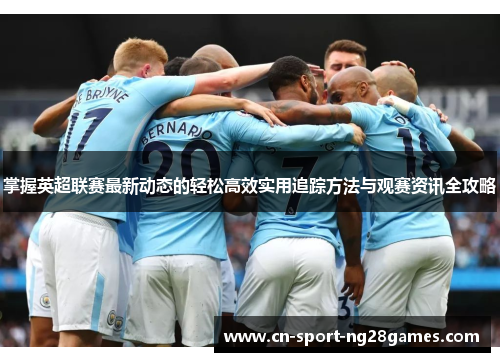 掌握英超联赛最新动态的轻松高效实用追踪方法与观赛资讯全攻略