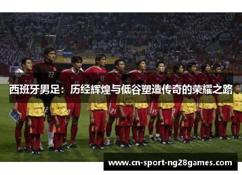 西班牙男足：历经辉煌与低谷塑造传奇的荣耀之路