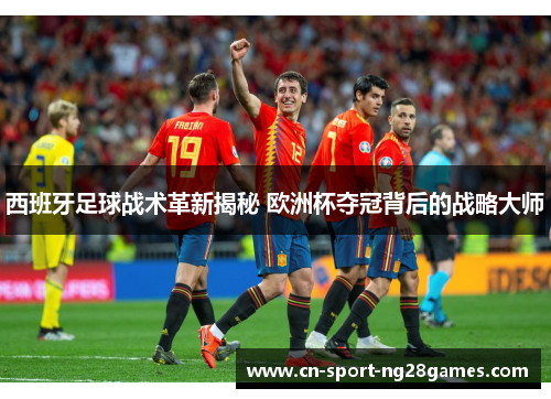 西班牙足球战术革新揭秘 欧洲杯夺冠背后的战略大师 西班牙足球战术革新揭秘 欧洲杯夺冠背后的战略大师