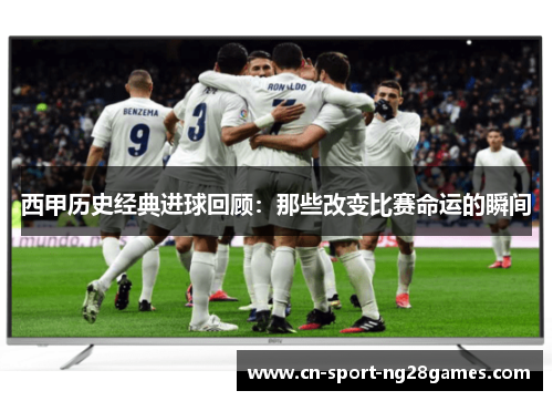 西甲历史经典进球回顾：那些改变比赛命运的瞬间