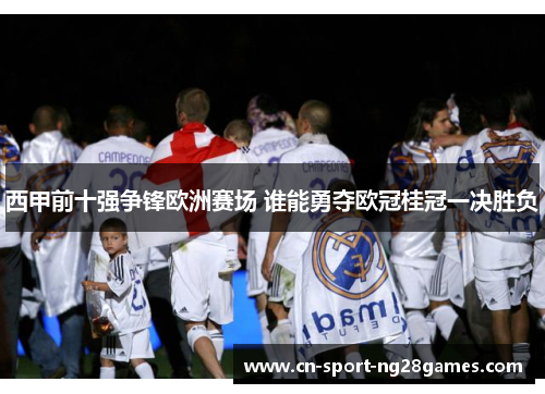 西甲前十强争锋欧洲赛场 谁能勇夺欧冠桂冠一决胜负 西甲前十强争锋欧洲赛场 谁能勇夺欧冠桂冠一决胜负